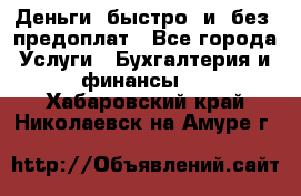 Деньги  быстро  и  без  предоплат - Все города Услуги » Бухгалтерия и финансы   . Хабаровский край,Николаевск-на-Амуре г.